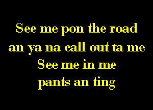 See me pon the road

anyanacallouttame
Seemeinme
pantsaniing