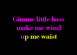 Gimme little bass
make me wind

up me waist

g