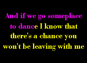 And if we go someplace

to dance I know that
there's a chance you

won't be leaving With me