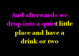 And afterwards we
drop into a quiet little
place and have a

drink or two