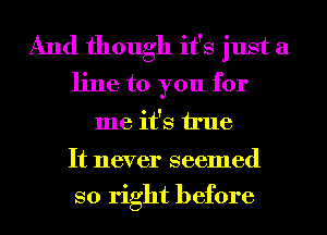 And though it's just a
line to you for
me it's Me
It never seemed
so right before