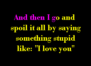 And then I go and
spoil it all by saying
something stupid
ljkez I love you