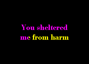 You sheltered

me from harm