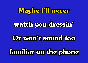 Maybe I'll never
watch you dressin'
0r won't sound too

familiar on the phone