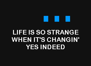 LIFE IS SO STRANGE

WHEN IT'S CHANGIN'
YES INDEED