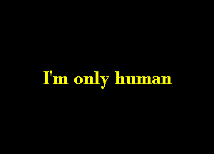 I'm only human