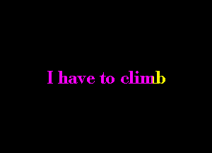 I have to climb