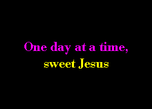 One day at a tinle,

sweet J esus