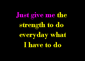 Just give me the
strength to do

everyday what
I have to do
