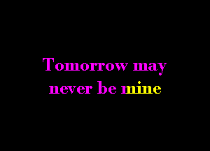 Tomorrow may

never be mine