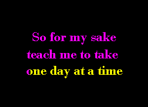 So for my sake

teach me to take

one day at a time

Q
