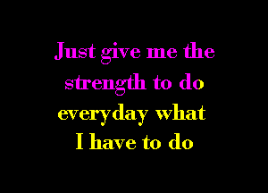 Just give me the
strength to do

everyday what
I have to do