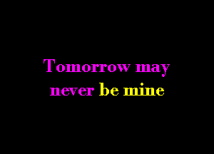 Tomorrow may

never be mine