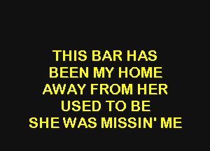 THIS BAR HAS
BEEN MY HOME
AWAY FROM HER
USED TO BE

SHE WAS MISSIN' ME I