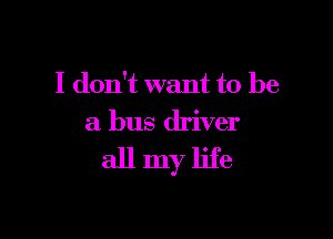 I don't want to be

a bus driver

all my life