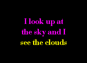 I look up at

the sky and I
see the clouds