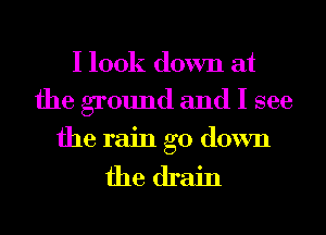 I look down at
the ground and I see

the rain go down

the drain