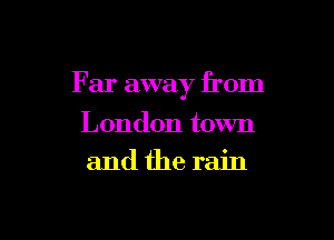 F ar away from

London town
and the rain