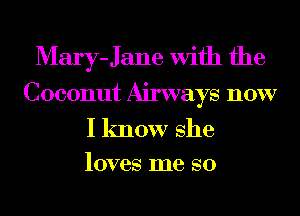 Mary-Jane with the
Coconut Airways now

I know she
loves me so
