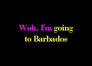 VVoh, I'm going

to Barbados