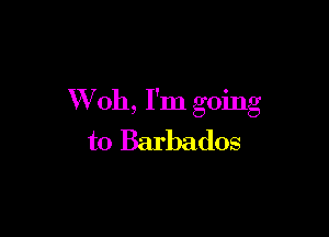 VVoh, I'm going

to Barbados