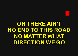OH THERE AIN'T
NO END TO THIS ROAD
NO MATTER WHAT
DIRECTION WE GO

g