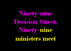 Ninety-m'ne
Decision Street,
Ninety-nine

ministers meet

g