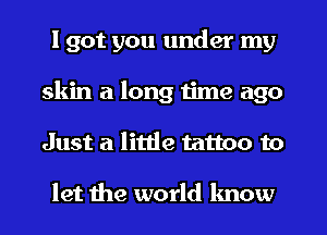 I got you under my
skin a long 1ime ago
Just a little tattoo to

let the world know