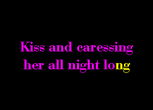 Kiss and caressing
her all night long