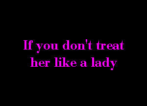 If you don't treat

her like a lady