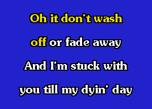 Oh it don't wash

off or fade away
And I'm stuck with

you till my dyin' day