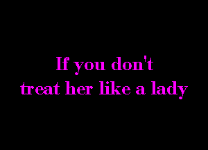 If you don't

treat her like a lady
