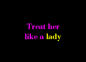 Treat her

like a lady