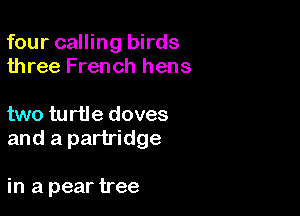 four calling birds
three French hens

two turtle doves
and a partridge

in a pear tree