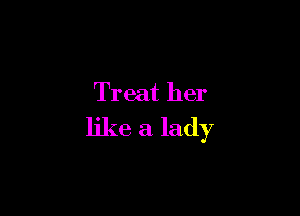 Treat her

like a lady