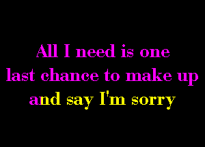 All I need is one
last chance to make up
and say I'm sorry