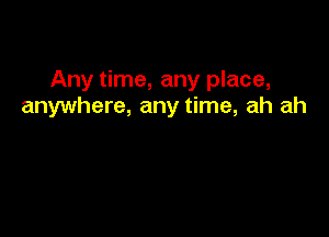 Any time, any place,
anywhere, any time, ah ah