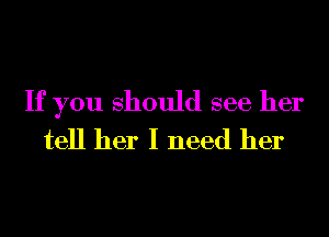 If you should see her
tell her I need her
