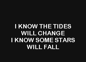 I KNOW THETIDES

WILL CHANGE
I KNOW SOME STARS
WILL FALL