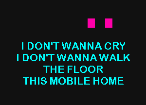 I DON'T WANNA CRY

I DON'T WANNAWALK
THE FLOOR
THIS MOBILE HOME