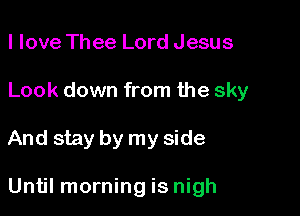 I love Thee Lord Jesus
Look down from the sky

And stay by my side

Until morning is nigh