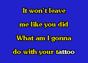 It won't leave

me like you did

What am I gonna

do with your tattoo