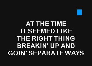 AT THETIME
IT SEEMED LIKE
THE RIGHTTHING
BREAKIN' UP AND

GOIN' SEPARATE WAYS l