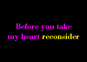 Before you take

my heart reconsider