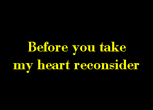 Before you take

my heart reconsider