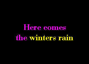 Here comes

the winters rain