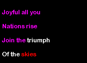 Joyful all you

Nations rise

Join the triumph

Of the skies