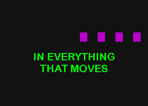 IN EVERYTHING
THAT MOVES