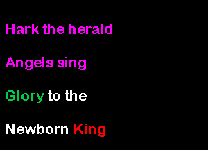 Hark the herald
Angels sing

Glory to the

Newborn King