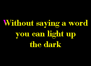 W ithout saying a word
you can light up
the dark